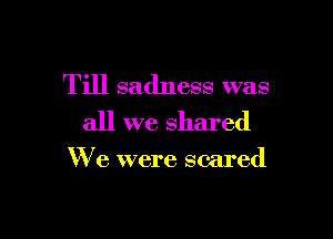 Till sadness was
all we shared

We were scared