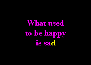 What used

to be happy

is sad