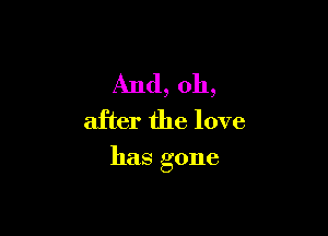 And,oh,
after the love

has gone