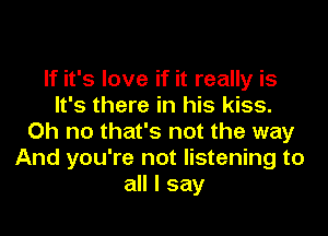 If it's love if it really is
It's there in his kiss.

Oh no that's not the way
And you're not listening to
all I say