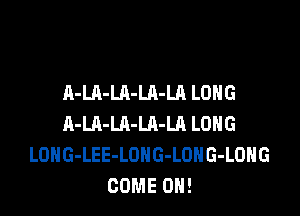 A-LA-LA-LA-LA LONG

A-Ul-LA-LA-LR LONG
LOHG-LEE-LONG-LOHG-LOHG
COME ON!