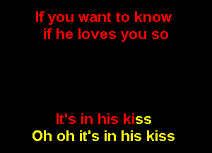 If you want to know
if he loves you so

It's in his kiss
Oh oh it's in his kiss