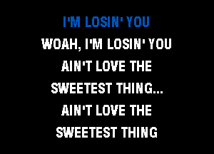 I'M LOSIN' YOU
WOAH, I'M LOSIH' YOU
AIN'T LOVE THE

SWEETEST THING...
AIN'T LOVE THE
SWEETEST THING