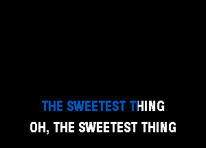THE SWEETEST THING
0H, THE SWEETEST THING