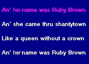 An' she came thru shantylown
Like a queen without a crown

An' hername was Ruby Brown