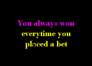 You always won
everytime you

placed a bet