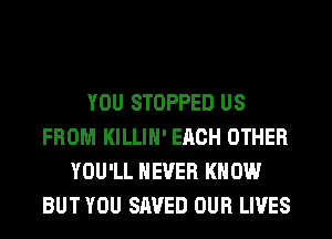 YOU STOPPED US
FROM KILLIH' EACH OTHER
YOU'LL NEVER KNOW
BUT YOU SAVED OUR LIVES