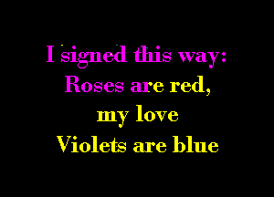 I Signed this wayz

Roses are red,
my love

Violets are blue