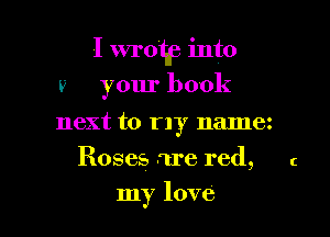 I wroflp into
57 your book
next to my name
Roses are red, (

my love I