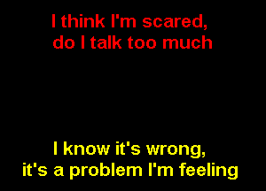 I think I'm scared,
do I talk too much

I know it's wrong,
it's a problem I'm feeling