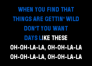 WHEN YOU FIND THAT
THINGS ARE GETTIH' WILD
DON'T YOU WANT
DAYS LIKE THESE
OH-OH-LA-LA, OH-OH-LA-LA
OH-OH-LA-LA, OH-OH-LA-LA