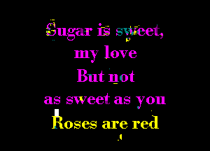 Sugar iSi svtieet,
9

my love

But not
as sweet as you

koses are red
1