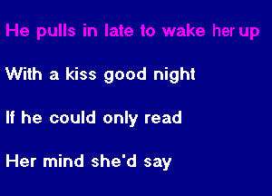 With a kiss good night

If he could only read

Her mind she'd say