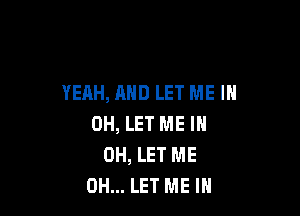 YEAH, AND LET ME I

OH, LET ME IN
0H, LET ME
0H... LET ME IN