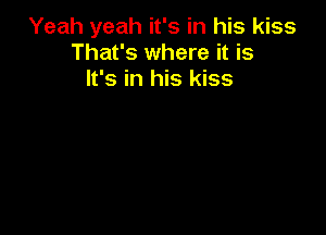 Yeah yeah it's in his kiss
That's where it is
It's in his kiss