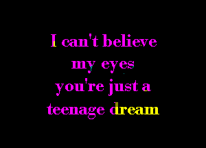 I can't believe
my eyes

you're just a

teenage dream