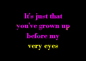 It's just that

you've grown up

before my

very eyes