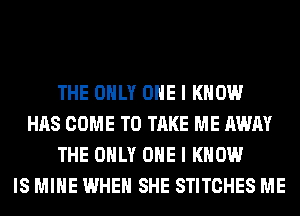 THE ONLY ONE I KNOW
HAS COME TO TAKE ME AWAY
THE ONLY ONE I KNOW
IS MINE WHEN SHE STITCHES ME