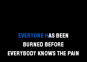 EVERYONE HAS BEEN
BURHED BEFORE
EVERYBODY KN 0W8 THE PAIN
