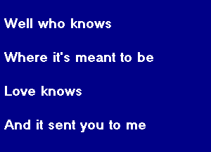 Well who knows

Where it's meant to be

Love knows

And it sent you to me