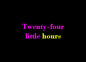 Twenty-four

little hours