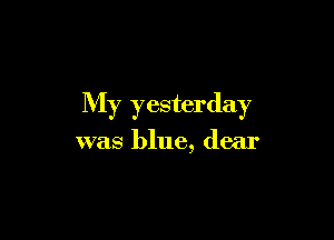 My yesterday

was blue, dear