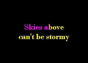 Skies above

can't be stormy