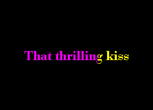 That thrilling kiss