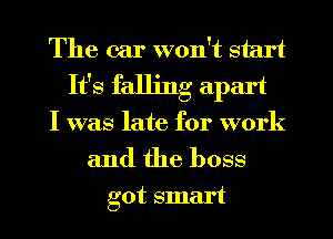 The car won't start
It's falling apart
I was late for work

and the boss

got smart I