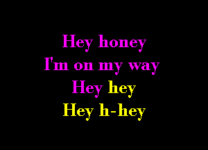 Hey honey

I'm on my way

Hey hey
Hey h-hey