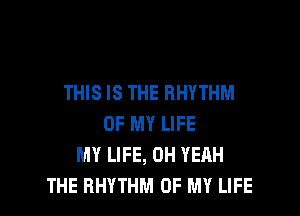 THIS IS THE RHYTHM

OF MY LIFE
MY LIFE, OH YEAH
THE RHYTHM OF MY LIFE