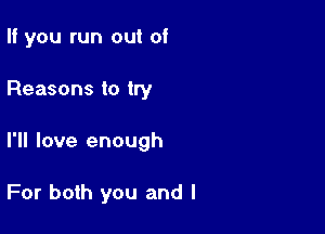 If you run out of

Reasons to try

I'll love enough

For both you and I