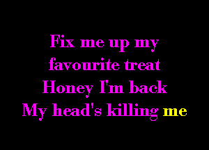 Fix me up my
favourite ireat

Honey I'm back
My head's killing me