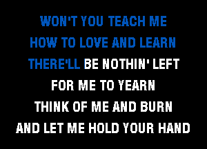 WON'T YOU TERCH ME
HOW TO LOVE AND LEARN
THERE'LL BE HOTHlH' LEFT

FOR ME TO YEAR
THINK OF ME AND BURN
AND LET ME HOLD YOUR HAND