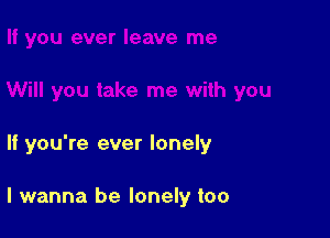 If you're ever lonely

I wanna be lonely too