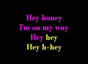 Hey honey

I'm on my way

Hey hey
Hey h-hey