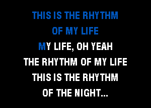 THIS IS THE RHYTHM
OF MY LIFE
MY LIFE, OH YEAH
THE RHYTHM OF MY LIFE
THIS IS THE RHYTHM

OF THE NIGHT... l