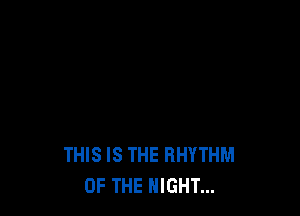 THIS IS THE RHYTHM
OF THE NIGHT...