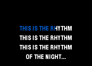 THIS IS THE RHYTHM

THIS IS THE RHYTHM
THIS IS THE RHYTHM
OF THE NIGHT...