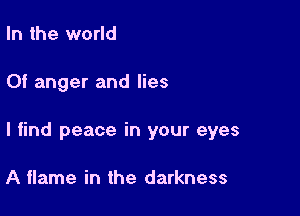 In the world

Of anger and lies

I find peace in your eyes

A flame in the darkness