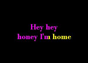 Hey hey

honey I'm home