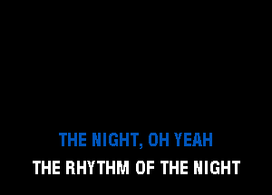 THE NIGHT, OH YEAH
THE RHYTHM OF THE NIGHT