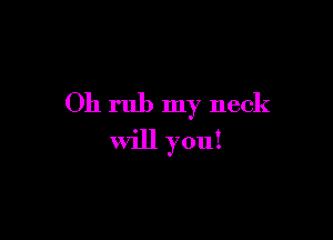 Oh rub my neck

Will you!