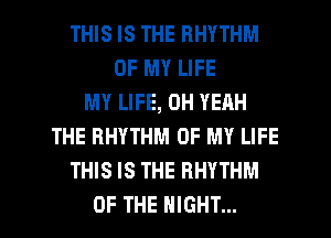 THIS IS THE RHYTHM
OF MY LIFE
MY LIFE, OH YEAH
THE RHYTHM OF MY LIFE
THIS IS THE RHYTHM

OF THE NIGHT... l