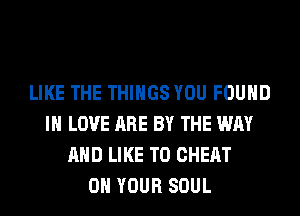 LIKE THE THINGS YOU FOUND
IN LOVE ARE BY THE WAY
AND LIKE TO CHEAT
ON YOUR SOUL