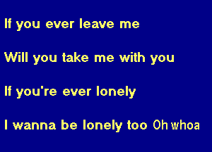 If you ever leave me
Will you take me with you

If you're ever lonely

I wanna be lonely too Ohwhoa