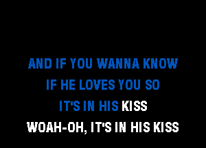 AND IF YOU WANNA KNOW

IF HE LOVES YOU SO
IT'S IN HIS KISS
WOAH-OH, IT'S IN HIS KISS