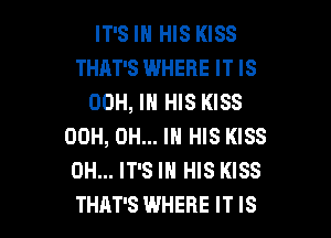IT'S IN HIS KISS
THAT'S WHERE IT IS
00H, IN HIS KISS

00H, 0H... IN HIS KISS
0H... IT'S IN HIS KISS
THAT'S WHERE IT IS