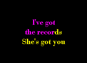 I've got
the records

She's got you