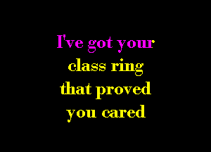 I've got your
class ring

that proved

you cared